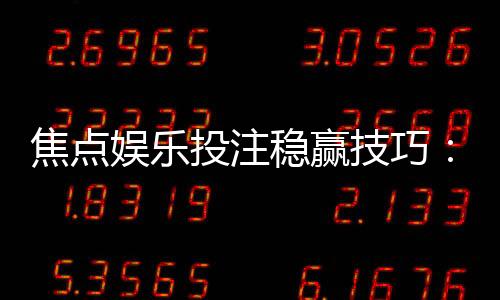 焦点娱乐投注稳赢技巧：掌握三大策略轻松提升胜率