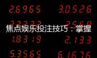 焦点娱乐投注技巧：掌握这5点让你赢率翻倍
