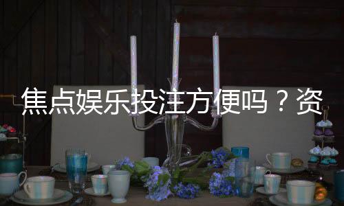 焦点娱乐投注方便吗？资深玩家分享真实体验与技巧