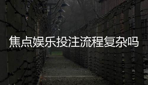 焦点娱乐投注流程复杂吗？三步教你快速上手畅玩无忧