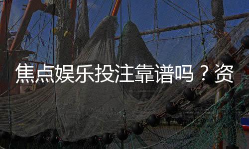 焦点娱乐投注靠谱吗？资深玩家实测体验与平台安全性解析