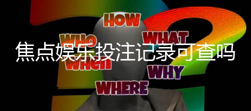 焦点娱乐投注记录可查吗？一文详解查询方法与注意事项