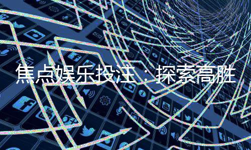 焦点娱乐投注:探索高胜率投注技巧与实战心得