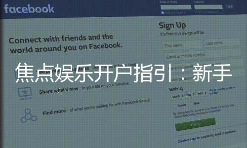 焦点娱乐开户指引：新手必看的详细注册流程与技巧