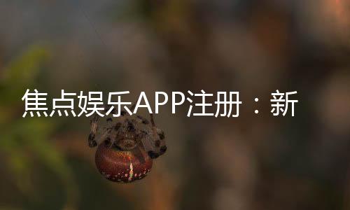 焦点娱乐APP注册：新手必看的一站式注册指南