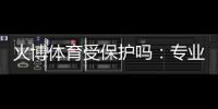 火博体育受保护吗：专业分析解读