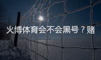 火博体育会不会黑号？赌场安全揭秘