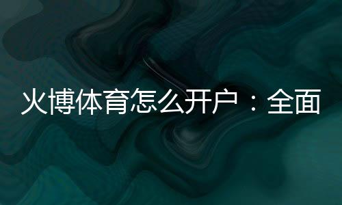 火博体育怎么开户：全面指南