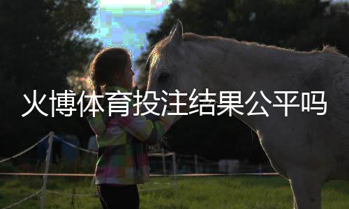 火博体育投注结果公平吗：真实数据揭秘