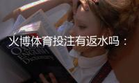 火博体育投注有返水吗：精彩娱乐体验等你来享！