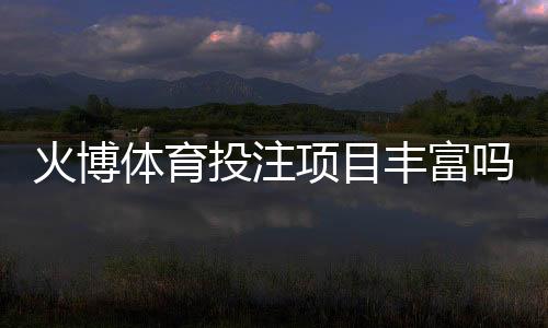 火博体育投注项目丰富吗：一探究竟