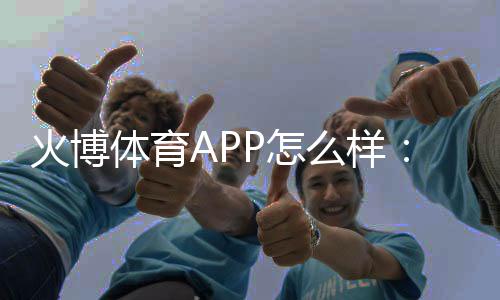 火博体育APP怎么样:专业评测準确无误