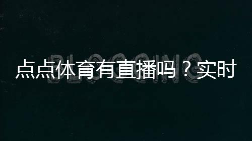 点点体育有直播吗？实时直播入口、观看方法与常见问题详解