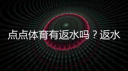 点点体育有返水吗？返水规则、比例及领取方法一文看懂