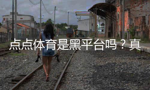 点点体育是黑平台吗？真相揭秘、用户投诉与安全辨别方法