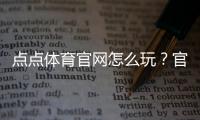 点点体育官网怎么玩？官网注册、充值、玩法与安全全攻略