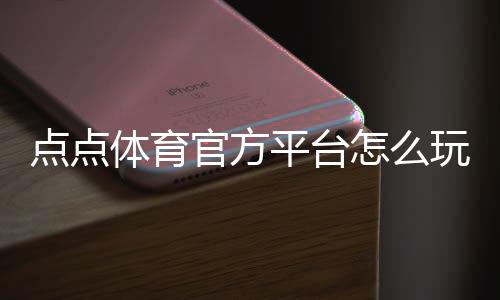 点点体育官方平台怎么玩？新手注册、充值、投注与安全性全攻略