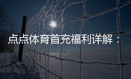 点点体育首充福利详解：新人领取步骤、额度规则与实用攻略