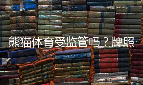 熊猫体育受监管吗？牌照、合规性与用户安全全面解析
