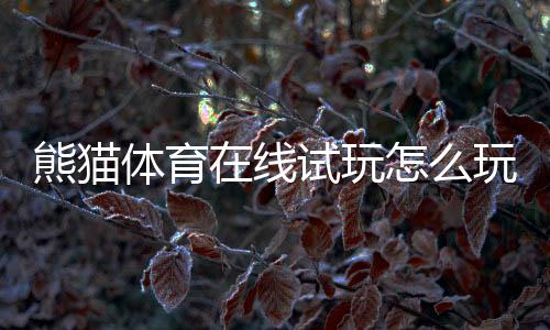 熊猫体育在线试玩怎么玩？新手注册、试玩流程与注意事项详解