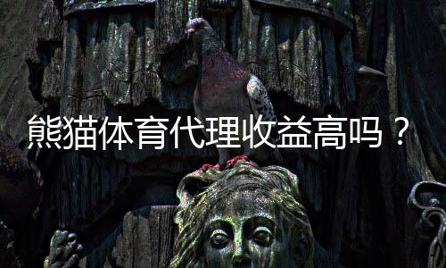 熊猫体育代理收益高吗？佣金比例、分成机制与真实收入解析