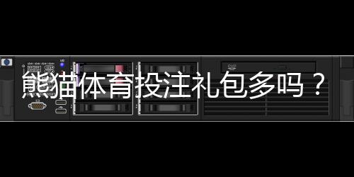 熊猫体育投注礼包多吗？礼包类型、领取攻略与注意事项全解析