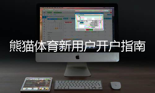 熊猫体育新用户开户指南：快速注册、实名认证与首存操作详解