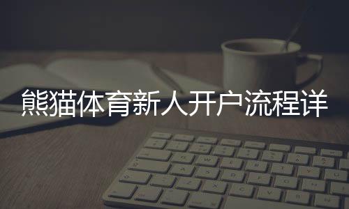 熊猫体育新人开户流程详解：快速注册、实名认证与首存优惠攻略