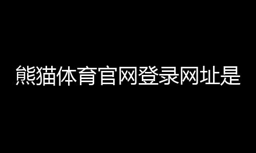 熊猫体育官网登录网址是什么？官网入口、注册登录与常见问题快速指南