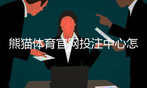 熊猫体育官网投注中心怎么玩？新手注册、充值与投注全攻略