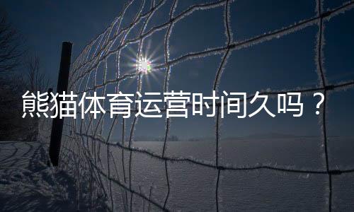 熊猫体育运营时间久吗？平台成立年限、信誉与安全性深度解析