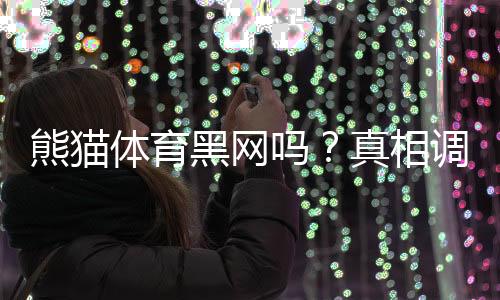 熊猫体育黑网吗？真相调查、用户反馈与防骗辨别技巧