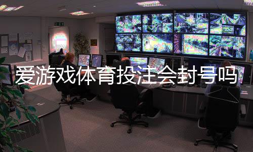 爱游戏体育投注会封号吗？封号原因、预防技巧与申诉指南