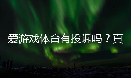 爱游戏体育有投诉吗？真实投诉案例、官方处理流程与维权攻略一文看懂