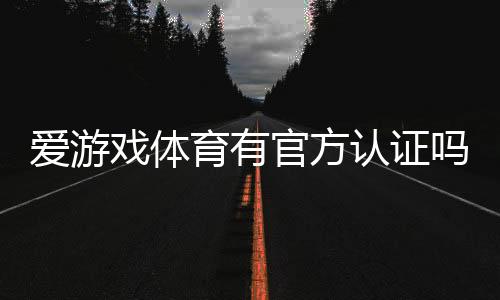 爱游戏体育有官方认证吗？官方资质真伪解析与如何辨别步骤