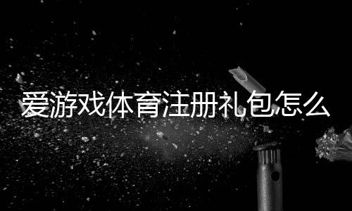 爱游戏体育注册礼包怎么领？2026最新领取教程、礼包内容与常见问题全解析