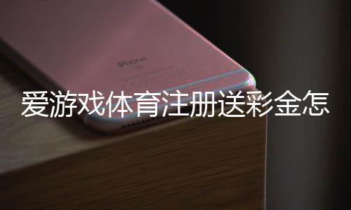 爱游戏体育注册送彩金怎么领？新手领取步骤、活动规则与注意事项一分钟看懂