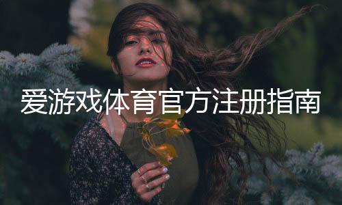 爱游戏体育官方注册指南:新手注册流程、实名认证与常见问题解答