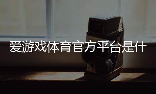 爱游戏体育官方平台是什么？官网入口、注册流程与新手玩法全攻略