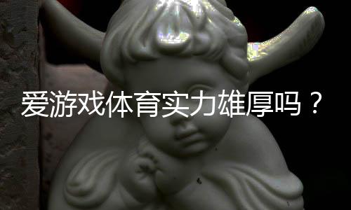 爱游戏体育实力雄厚吗？平台资质、安全与用户口碑全解析