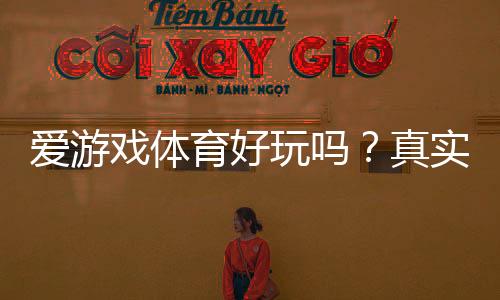 爱游戏体育好玩吗?真实体验评测、玩法介绍与优缺点评析