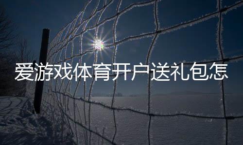 爱游戏体育开户送礼包怎么领取？新手注册步骤、优惠规则与防坑指南