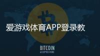 爱游戏体育APP登录教程：下载安装、注册与登录步骤及常见问题解决