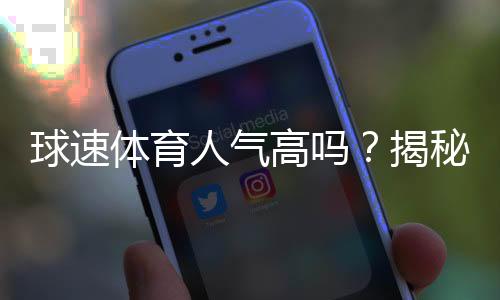球速体育人气高吗？揭秘其火爆原因与玩家真实体验