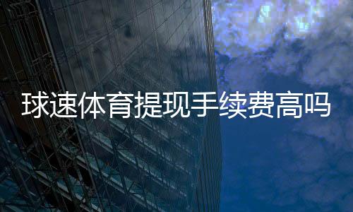 球速体育提现手续费高吗？全面解析费用标准与优化策略