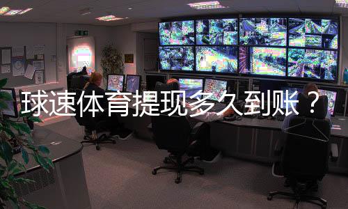 球速体育提现多久到账？3分钟到账技巧与到账时间全解析