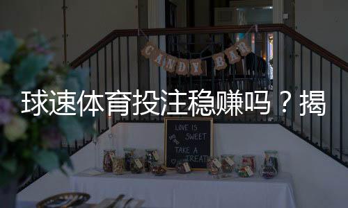 球速体育投注稳赚吗？揭秘长期盈利的三大实战技巧