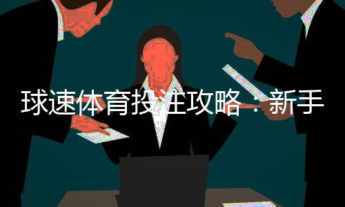 球速体育投注攻略:新手必看的实战技巧与赢钱策略