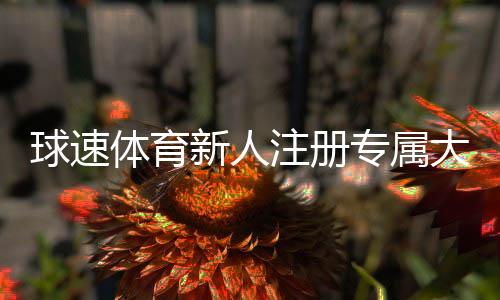 球速体育新人注册专属大礼包：首存福利加赠1888元彩金