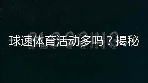 球速体育活动多吗？揭秘热门赛事与投注技巧